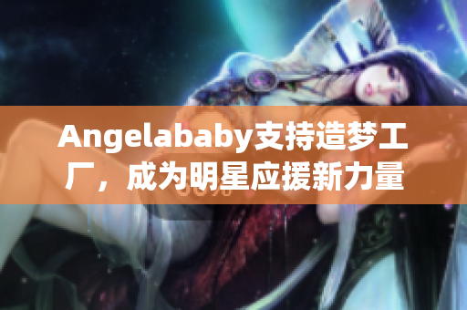 Angelababy支持造梦工厂，成为明星应援新力量
