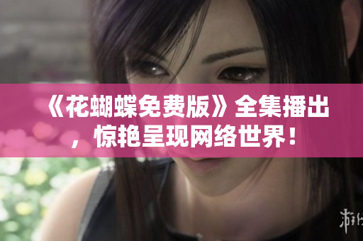 《花蝴蝶免费版》全集播出，惊艳呈现网络世界！