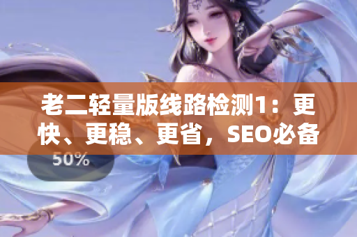 老二轻量版线路检测1：更快、更稳、更省，SEO必备！