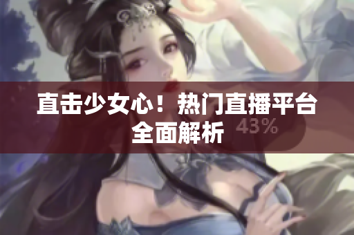 直击少女心！热门直播平台全面解析