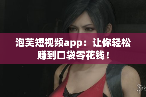 泡芙短视频app：让你轻松赚到口袋零花钱！