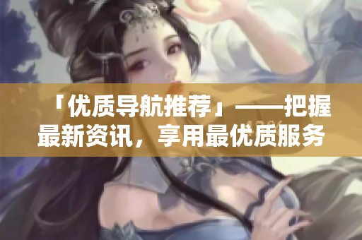 「优质导航推荐」——把握最新资讯，享用最优质服务！