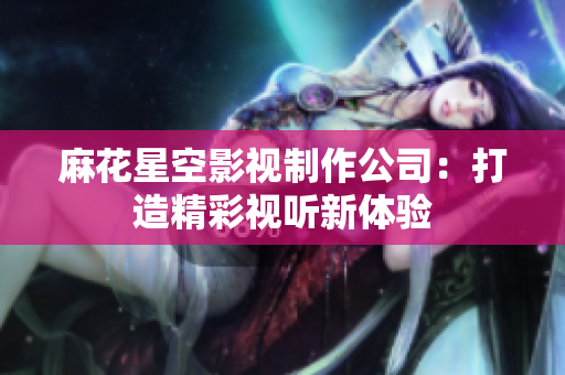 麻花星空影视制作公司：打造精彩视听新体验