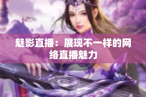 魅影直播：展现不一样的网络直播魅力