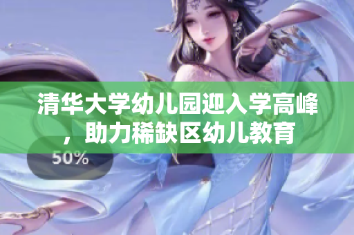 清华大学幼儿园迎入学高峰，助力稀缺区幼儿教育