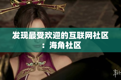 发现最受欢迎的互联网社区：海角社区