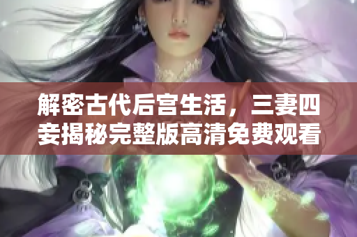 解密古代后宫生活，三妻四妾揭秘完整版高清免费观看