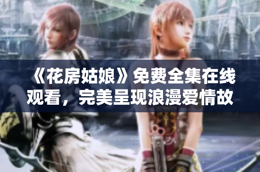 《花房姑娘》免费全集在线观看，完美呈现浪漫爱情故事