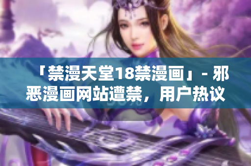「禁漫天堂18禁漫画」- 邪恶漫画网站遭禁，用户热议禁漫