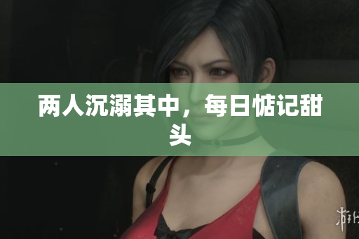 两人沉溺其中，每日惦记甜头