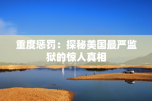重度惩罚：探秘美国最严监狱的惊人真相