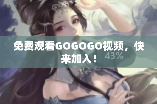免费观看GOGOGO视频，快来加入！
