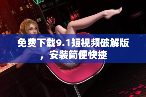 免费下载9.1短视频破解版，安装简便快捷