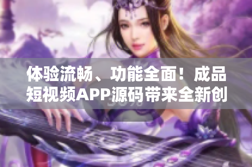 体验流畅、功能全面！成品短视频APP源码带来全新创作体验