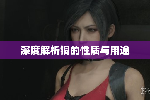 深度解析铜的性质与用途