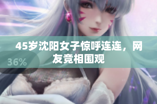 45岁沈阳女子惊呼连连，网友竞相围观