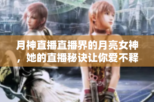 月神直播直播界的月亮女神，她的直播秘诀让你爱不释手！