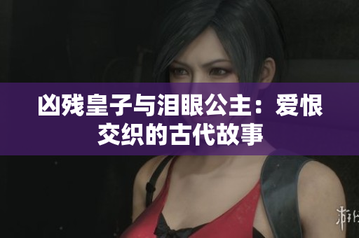 凶残皇子与泪眼公主：爱恨交织的古代故事