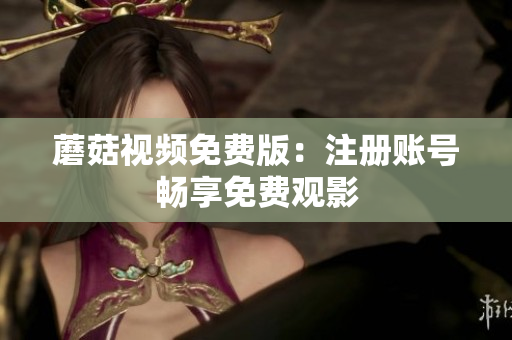 蘑菇视频免费版：注册账号畅享免费观影