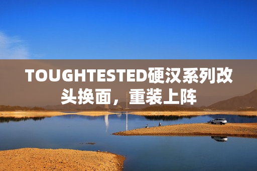 TOUGHTESTED硬汉系列改头换面，重装上阵