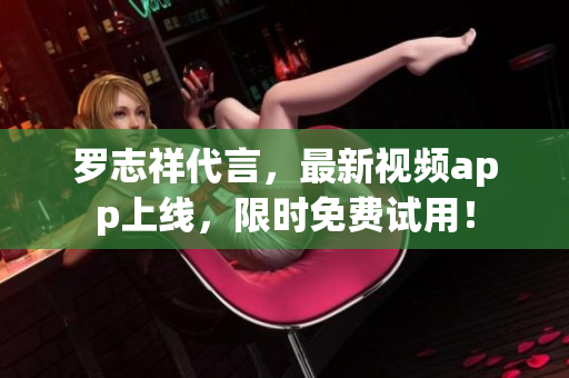 罗志祥代言，最新视频app上线，限时免费试用！