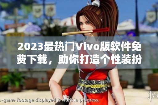 2023最热门Vivo版软件免费下载，助你打造个性装扮