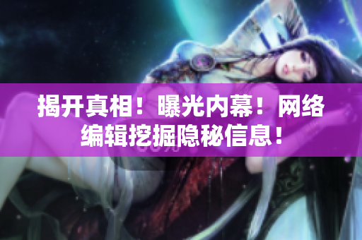 揭开真相！曝光内幕！网络编辑挖掘隐秘信息！