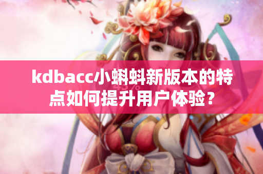 kdbacc小蝌蚪新版本的特点如何提升用户体验？