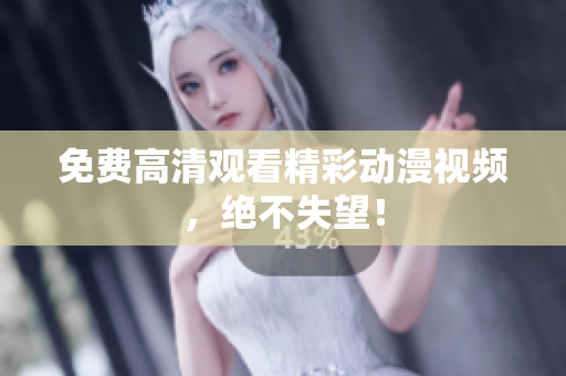 免费高清观看精彩动漫视频，绝不失望！