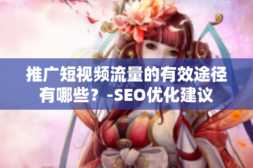 推广短视频流量的有效途径有哪些？-SEO优化建议