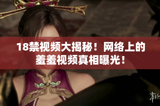 18禁视频大揭秘！网络上的羞羞视频真相曝光！