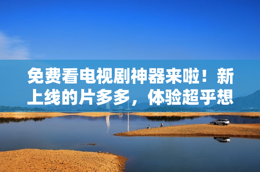 免费看电视剧神器来啦！新上线的片多多，体验超乎想象！