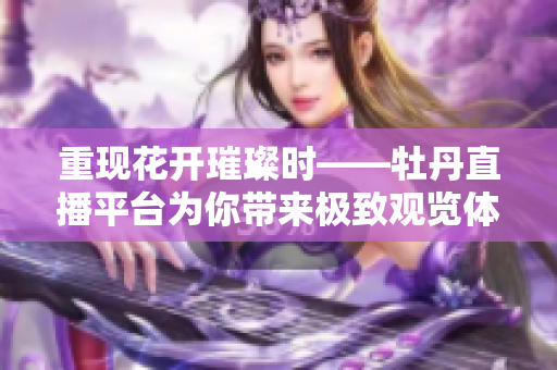 重现花开璀璨时——牡丹直播平台为你带来极致观览体验！