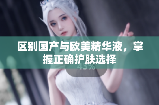 区别国产与欧美精华液，掌握正确护肤选择