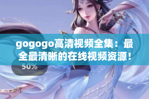 gogogo高清视频全集：最全最清晰的在线视频资源！