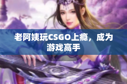 老阿姨玩CSGO上瘾，成为游戏高手