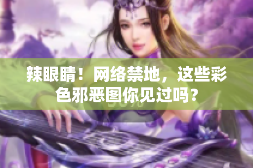 辣眼睛！网络禁地，这些彩色邪恶图你见过吗？