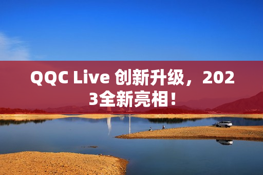 QQC Live 创新升级，2023全新亮相！