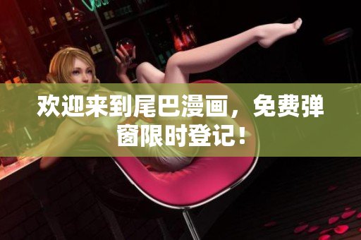 欢迎来到尾巴漫画，免费弹窗限时登记！