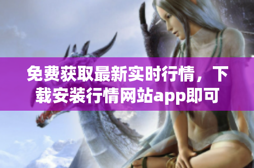 免费获取最新实时行情，下载安装行情网站app即可