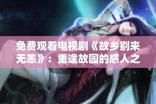免费观看电视剧《故乡别来无恙》：重逢故园的感人之旅