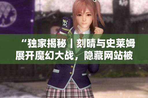 “独家揭秘｜刻晴与史莱姆展开魔幻大战，隐藏网站被曝光”
