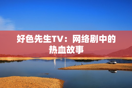 好色先生TV：网络剧中的热血故事