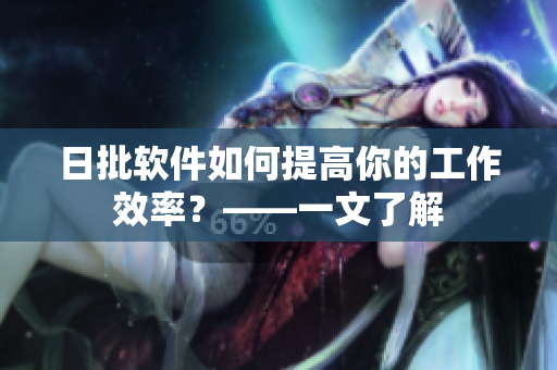 日批软件如何提高你的工作效率？——一文了解