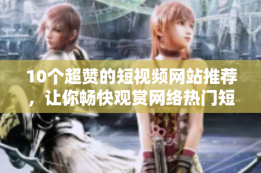 10个超赞的短视频网站推荐，让你畅快观赏网络热门短片