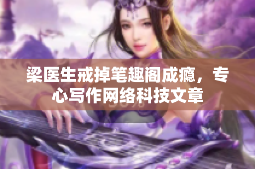 梁医生戒掉笔趣阁成瘾，专心写作网络科技文章