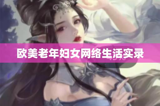 欧美老年妇女网络生活实录