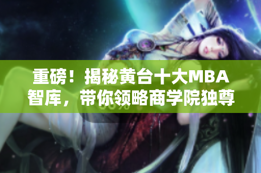 重磅！揭秘黄台十大MBA智库，带你领略商学院独尊的魅力