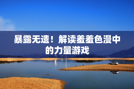 暴露无遗！解读羞羞色漫中的力量游戏
