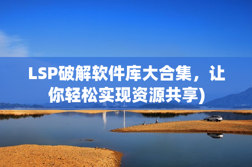 LSP破解软件库大合集，让你轻松实现资源共享)
